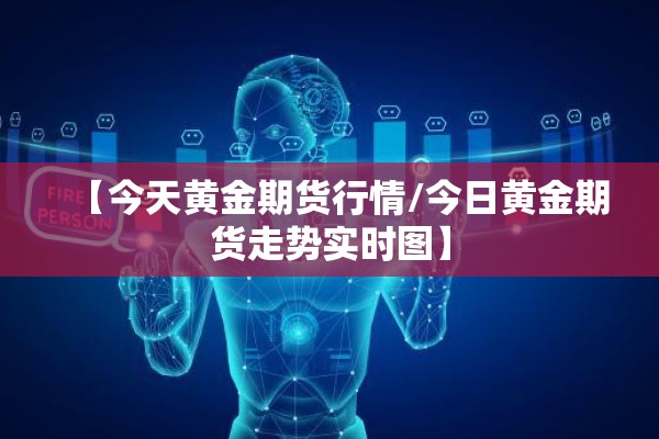 【今天黄金期货行情/今日黄金期货走势实时图】 【今天黄金期货行情/今日黄金期货走势实时图】