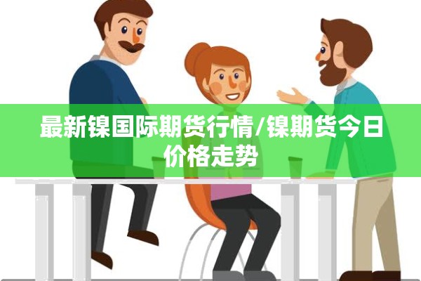 最新镍国际期货行情/镍期货今日价格走势 最新镍国际期货行情/镍期货今日价格走势