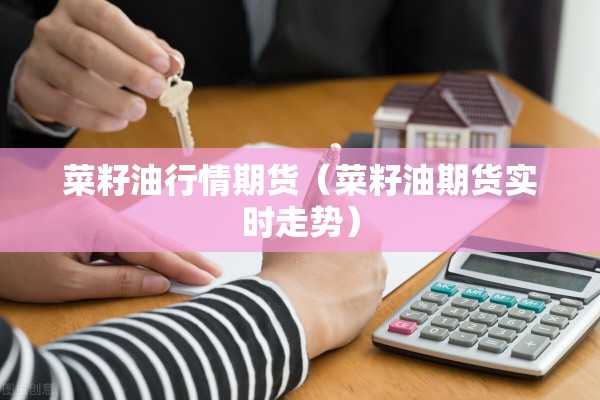 菜籽油行情期货（菜籽油期货实时走势）