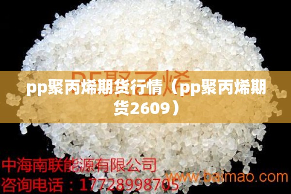 pp聚丙烯期货行情(pp聚丙烯期货2609) pp聚丙烯期货行情(pp聚丙烯期货2609)