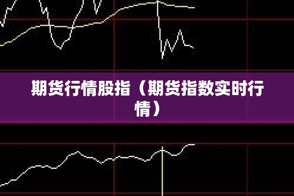 期货行情股指(期货指数实时行情) 期货行情股指(期货指数实时行情)