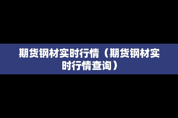 期货钢材实时行情(期货钢材实时行情查询) 期货钢材实时行情(期货钢材实时行情查询)