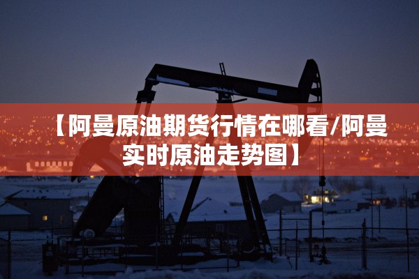 【阿曼原油期货行情在哪看/阿曼实时原油走势图】 【阿曼原油期货行情在哪看/阿曼实时原油走势图】