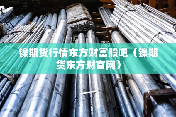 镍期货行情东方财富股吧(镍期货东方财富网) 镍期货行情东方财富股吧(镍期货东方财富网)
