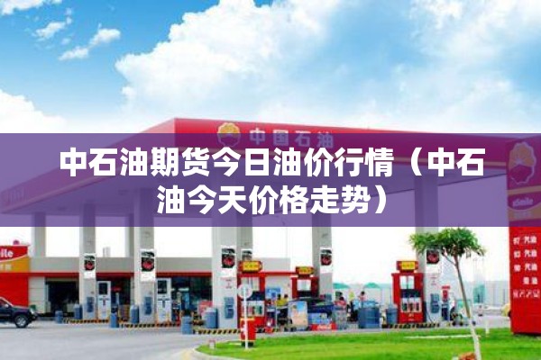 中石油期货今日油价行情(中石油今天价格走势) 中石油期货今日油价行情(中石油今天价格走势)