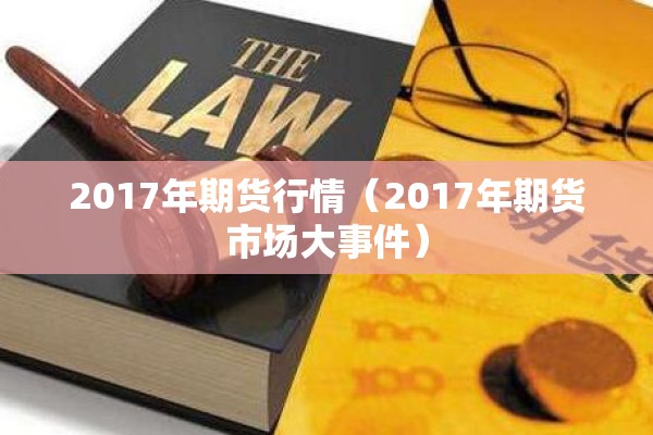 2017年期货行情(2017年期货市场大事件) 2017年期货行情(2017年期货市场大事件)