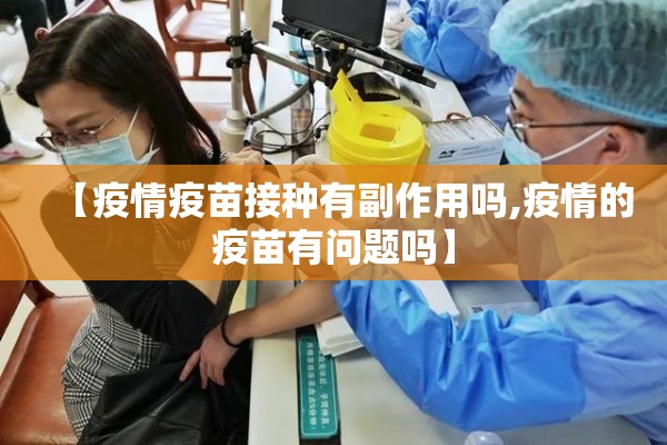 【疫情疫苗接种有副作用吗,疫情的疫苗有问题吗】 【疫情疫苗接种有副作用吗,疫情的疫苗有问题吗】