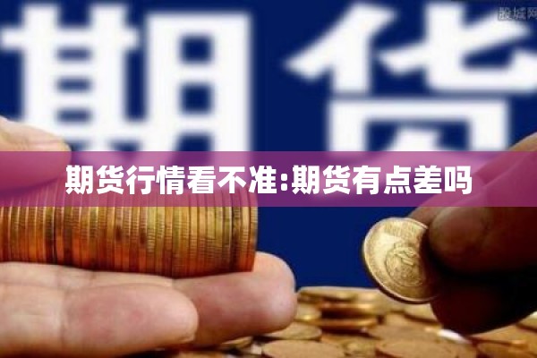 期货行情看不准:期货有点差吗 期货行情看不准:期货有点差吗