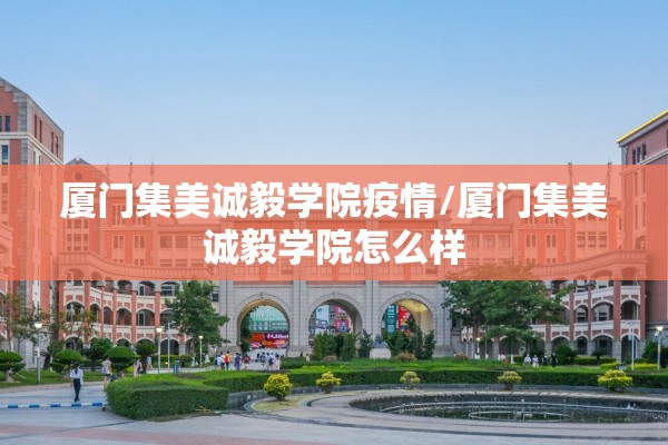 厦门集美诚毅学院疫情/厦门集美诚毅学院怎么样