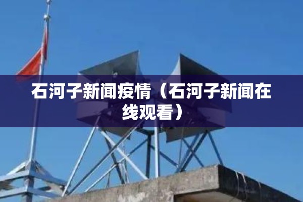 石河子新闻疫情(石河子新闻在线观看) 石河子新闻疫情(石河子新闻在线观看)