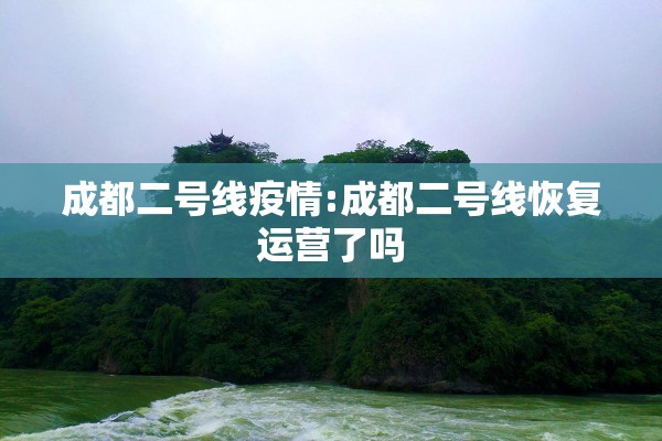 成都二号线疫情:成都二号线恢复运营了吗 成都二号线疫情:成都二号线恢复运营了吗