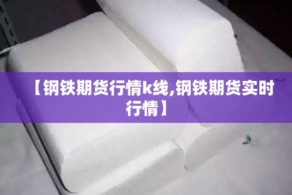 【钢铁期货行情k线,钢铁期货实时行情】 【钢铁期货行情k线,钢铁期货实时行情】