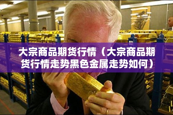 大宗商品期货行情（大宗商品期货行情走势黑色金属走势如何）