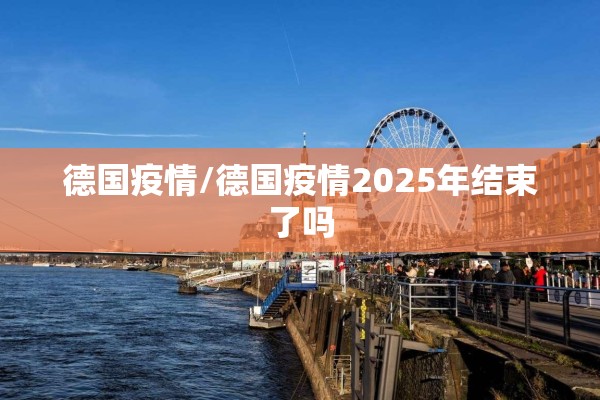 德国疫情/德国疫情2025年结束了吗 德国疫情/德国疫情2025年结束了吗