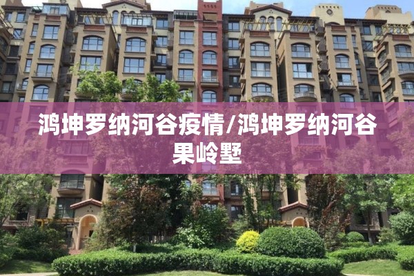 鸿坤罗纳河谷疫情/鸿坤罗纳河谷果岭墅 鸿坤罗纳河谷疫情/鸿坤罗纳河谷果岭墅