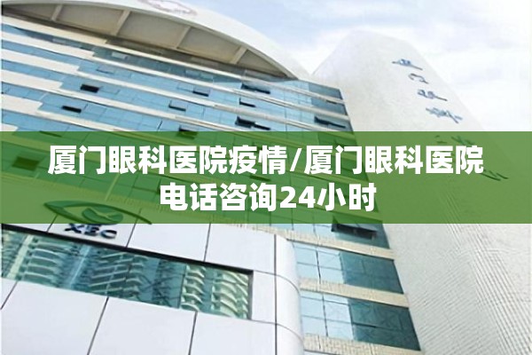 厦门眼科医院疫情/厦门眼科医院电话咨询24小时 厦门眼科医院疫情/厦门眼科医院电话咨询24小时