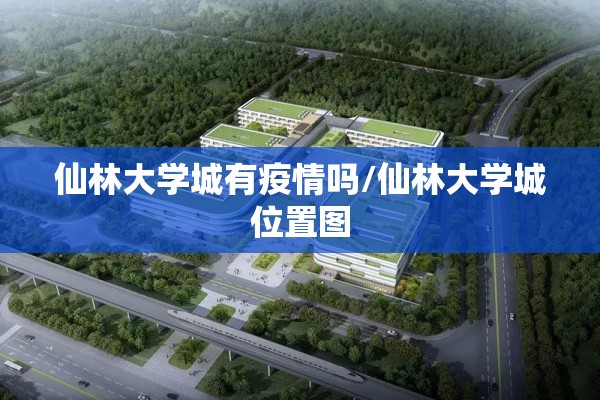 仙林大学城有疫情吗/仙林大学城位置图 仙林大学城有疫情吗/仙林大学城位置图