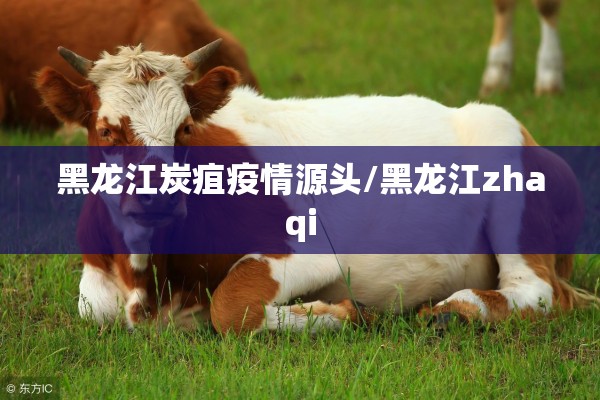 黑龙江炭疽疫情源头/黑龙江zhaqi 黑龙江炭疽疫情源头/黑龙江zhaqi