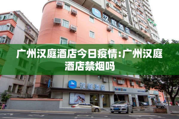 广州汉庭酒店今日疫情:广州汉庭酒店禁烟吗 广州汉庭酒店今日疫情:广州汉庭酒店禁烟吗