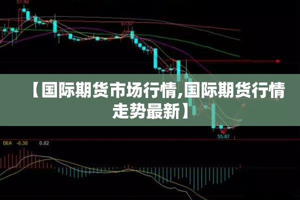 【国际期货市场行情,国际期货行情走势最新】 【国际期货市场行情,国际期货行情走势最新】