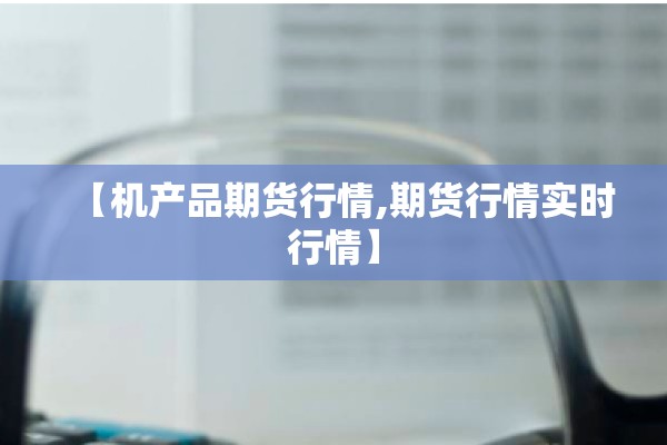 【机产品期货行情,期货行情实时行情】 【机产品期货行情,期货行情实时行情】