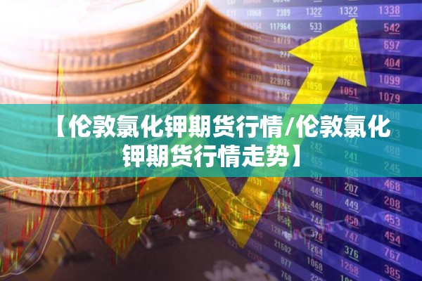 【伦敦氯化钾期货行情/伦敦氯化钾期货行情走势】