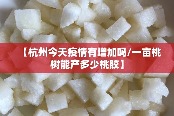 【杭州今天疫情有增加吗/一亩桃树能产多少桃胶】