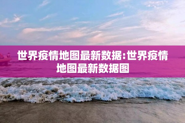 世界疫情地图最新数据:世界疫情地图最新数据图