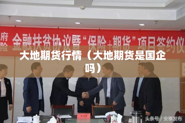 大地期货行情(大地期货是国企吗) 大地期货行情(大地期货是国企吗)