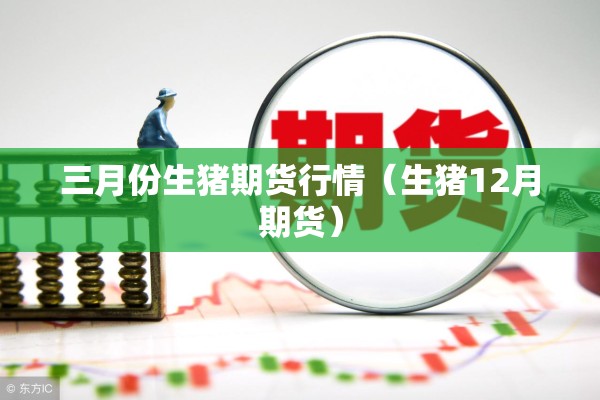 三月份生猪期货行情(生猪12月期货) 三月份生猪期货行情(生猪12月期货)