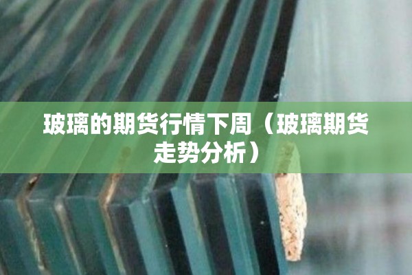 玻璃的期货行情下周（玻璃期货走势分析）