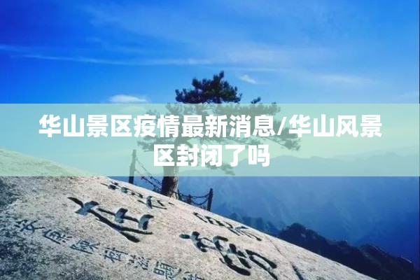 华山景区疫情最新消息/华山风景区封闭了吗