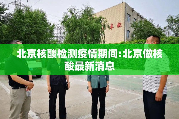 北京核酸检测疫情期间:北京做核酸最新消息 北京核酸检测疫情期间:北京做核酸最新消息