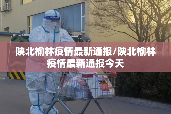陕北榆林疫情最新通报/陕北榆林疫情最新通报今天