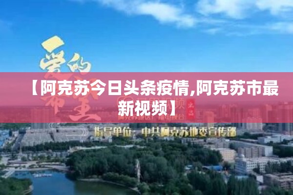 【阿克苏今日头条疫情,阿克苏市最新视频】 【阿克苏今日头条疫情,阿克苏市最新视频】