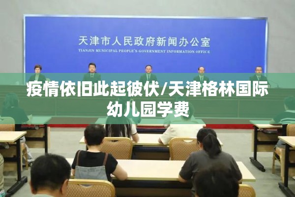 疫情依旧此起彼伏/天津格林国际幼儿园学费 疫情依旧此起彼伏/天津格林国际幼儿园学费