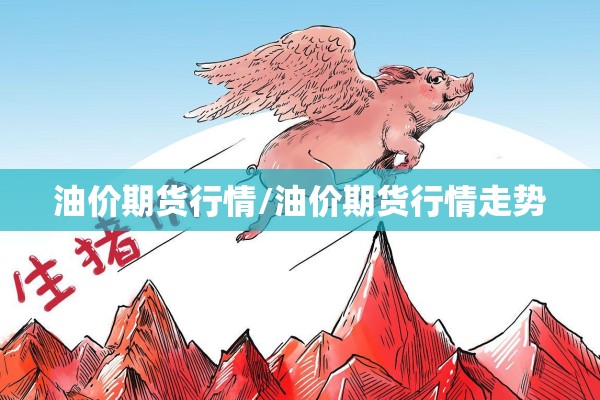 油价期货行情/油价期货行情走势