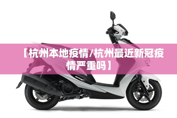 【杭州本地疫情/杭州最近新冠疫情严重吗】 【杭州本地疫情/杭州最近新冠疫情严重吗】