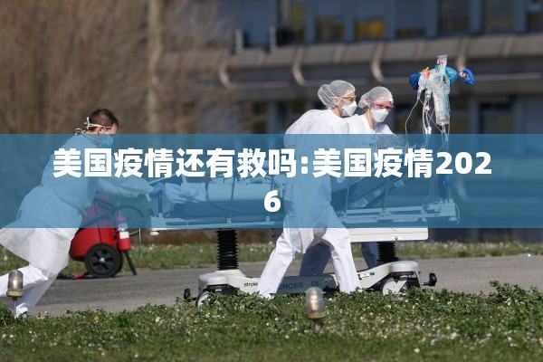 美国疫情还有救吗:美国疫情2026 美国疫情还有救吗:美国疫情2026