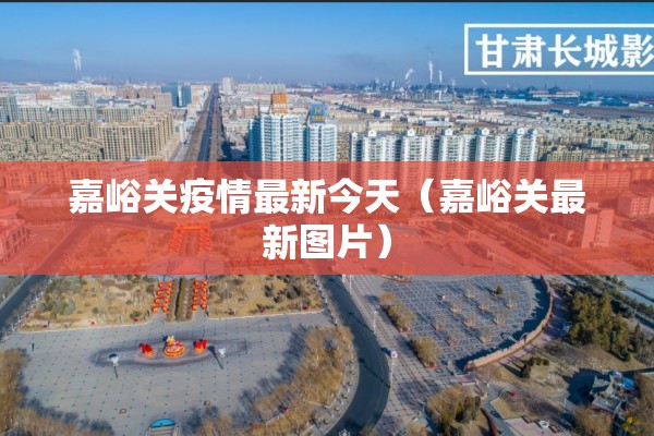 嘉峪关疫情最新今天(嘉峪关最新图片) 嘉峪关疫情最新今天(嘉峪关最新图片)