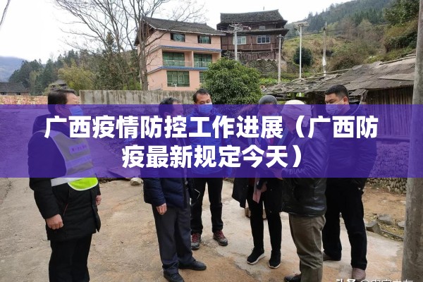 广西疫情防控工作进展(广西防疫最新规定今天) 广西疫情防控工作进展(广西防疫最新规定今天)