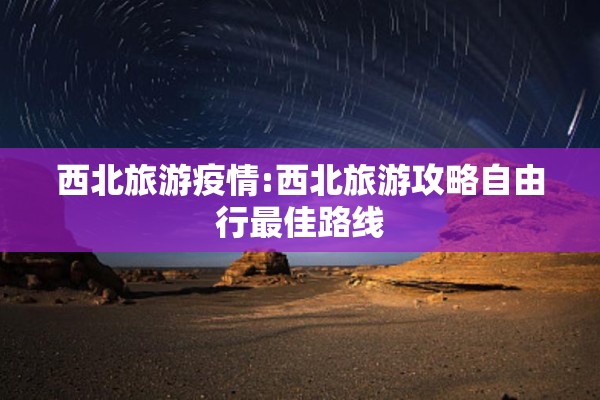 西北旅游疫情:西北旅游攻略自由行最佳路线 西北旅游疫情:西北旅游攻略自由行最佳路线