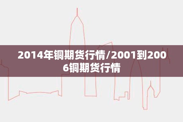 2014年铜期货行情/2001到2006铜期货行情