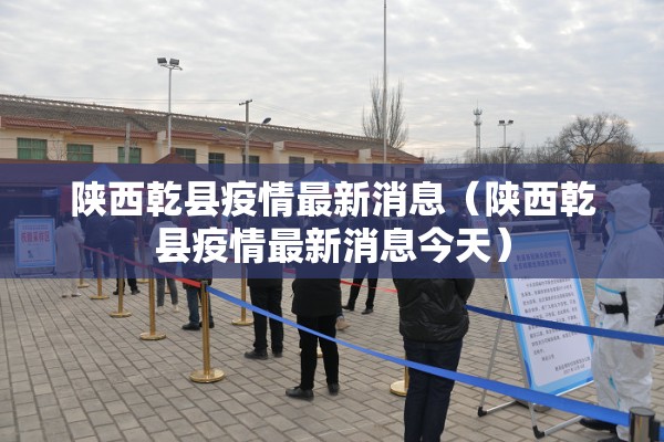 陕西乾县疫情最新消息(陕西乾县疫情最新消息今天) 陕西乾县疫情最新消息(陕西乾县疫情最新消息今天)