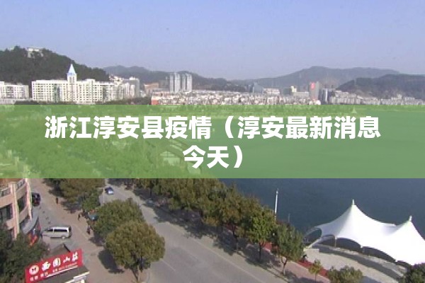 浙江淳安县疫情(淳安最新消息今天) 浙江淳安县疫情(淳安最新消息今天)
