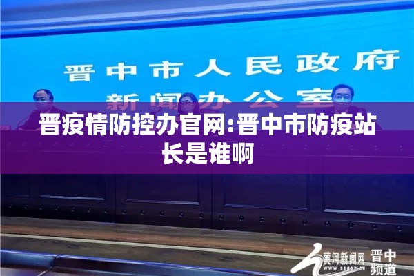 晋疫情防控办官网:晋中市防疫站长是谁啊 晋疫情防控办官网:晋中市防疫站长是谁啊