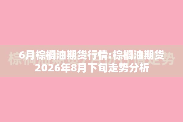 6月棕榈油期货行情:棕榈油期货2026年8月下旬走势分析