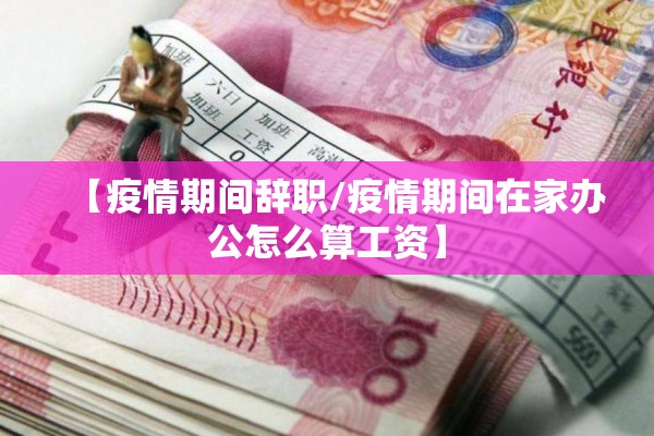 【疫情期间辞职/疫情期间在家办公怎么算工资】