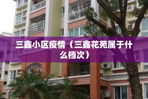 三鑫小区疫情(三鑫花苑属于什么档次) 三鑫小区疫情(三鑫花苑属于什么档次)
