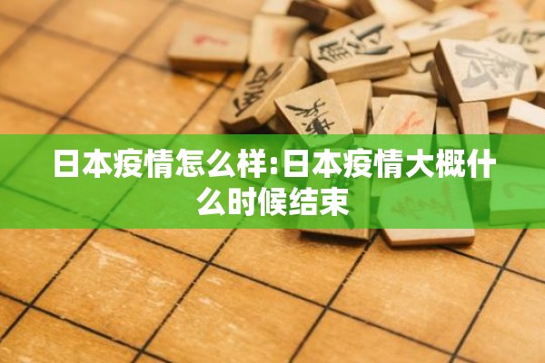 日本疫情怎么样:日本疫情大概什么时候结束 日本疫情怎么样:日本疫情大概什么时候结束